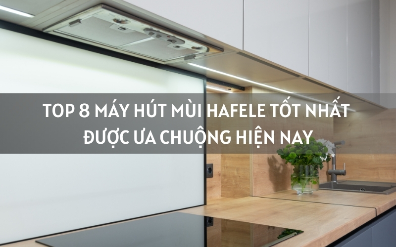 top máy hút mùi hafele tốt nhất