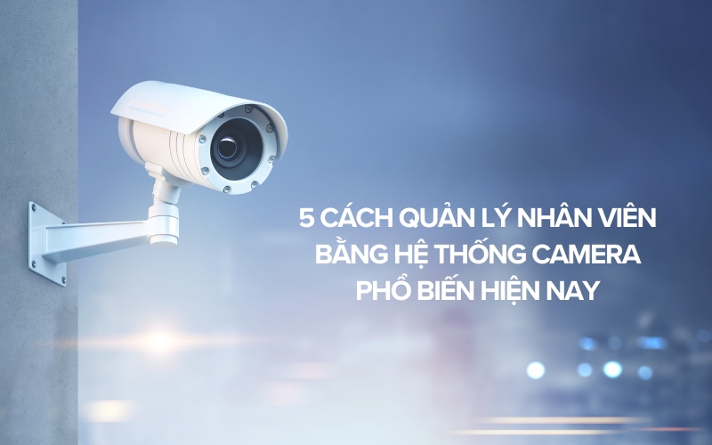 cách quản lý nhân viên bằng hệ thống camera