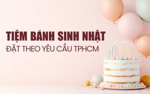 tiệm bánh sinh nhật đặt theo yêu cầu TPHCM